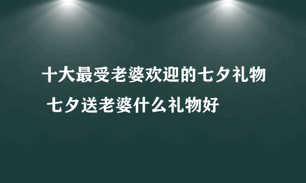 十大最受老婆欢迎的七夕礼物 七夕送老婆什么礼物好