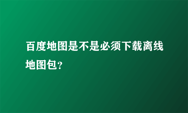 百度地图是不是必须下载离线地图包？