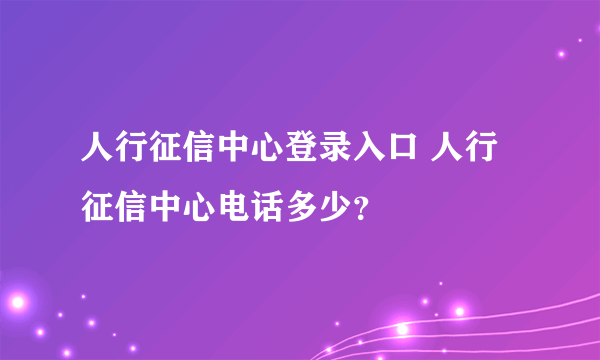 人行征信中心登录入口 人行征信中心电话多少？