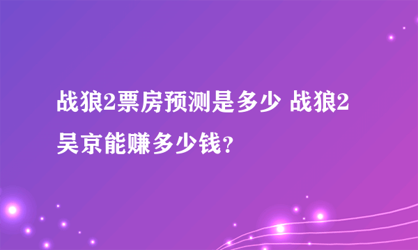 战狼2票房预测是多少 战狼2吴京能赚多少钱？