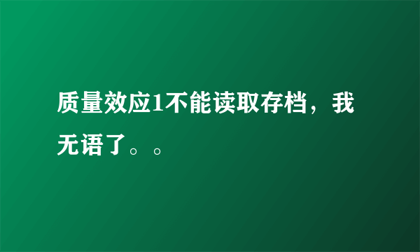 质量效应1不能读取存档，我无语了。。