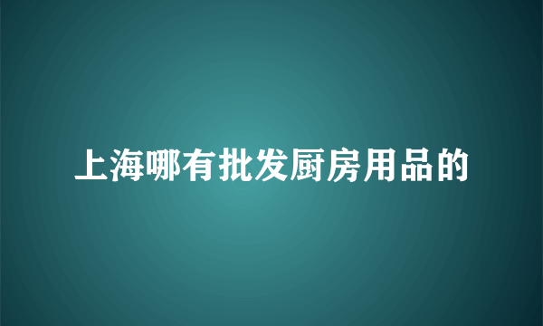 上海哪有批发厨房用品的