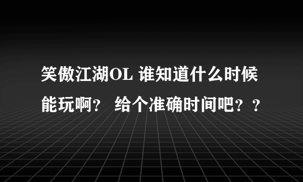 笑傲江湖OL 谁知道什么时候能玩啊？ 给个准确时间吧？？