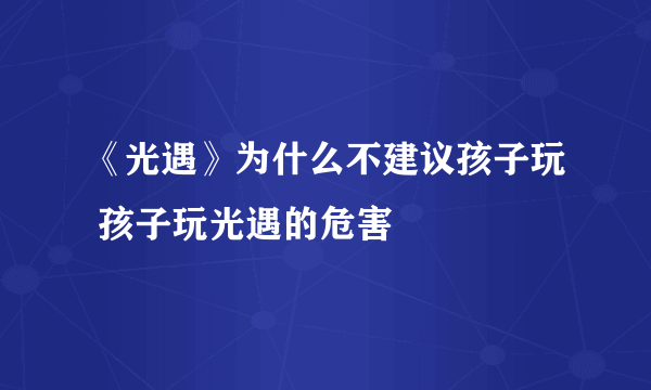 《光遇》为什么不建议孩子玩 孩子玩光遇的危害