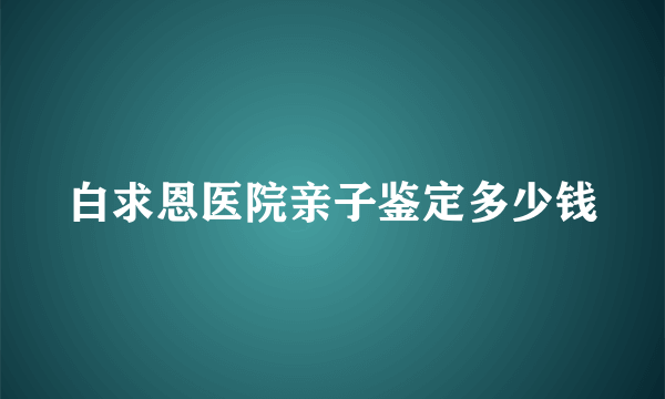 白求恩医院亲子鉴定多少钱