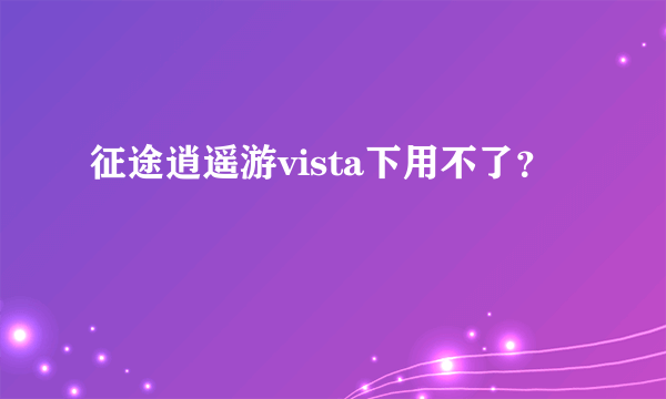 征途逍遥游vista下用不了？