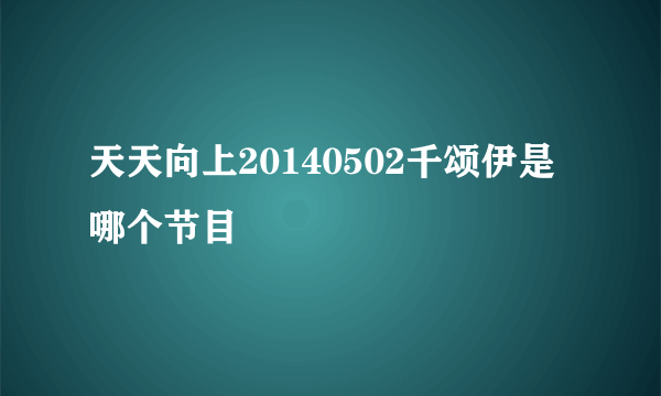 天天向上20140502千颂伊是哪个节目