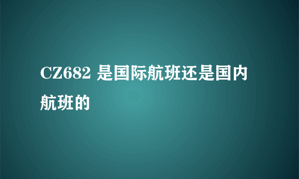 CZ682 是国际航班还是国内航班的