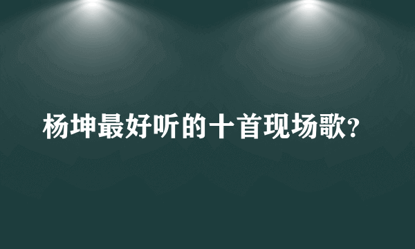 杨坤最好听的十首现场歌？