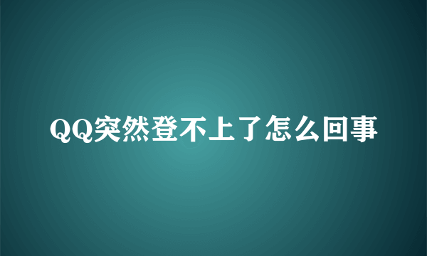 QQ突然登不上了怎么回事