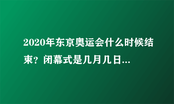 2020年东京奥运会什么时候结束？闭幕式是几月几日几点举行？