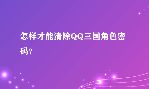 怎样才能清除QQ三国角色密码？