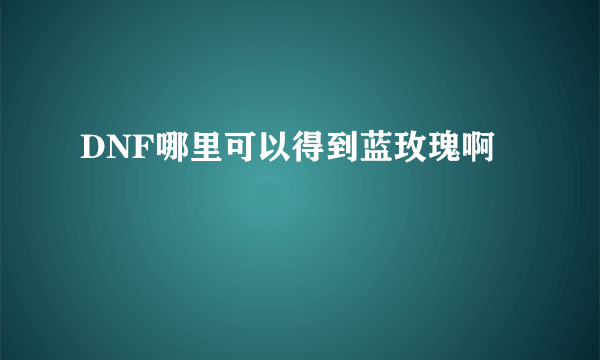 DNF哪里可以得到蓝玫瑰啊