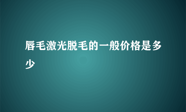 唇毛激光脱毛的一般价格是多少