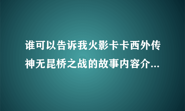 谁可以告诉我火影卡卡西外传神无昆桥之战的故事内容介绍（要详细点的）？拜谢！