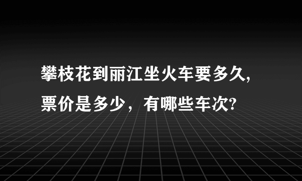 攀枝花到丽江坐火车要多久,票价是多少，有哪些车次?