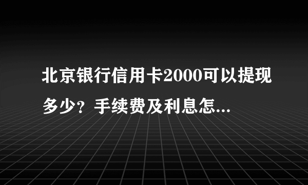 北京银行信用卡2000可以提现多少？手续费及利息怎么收取？