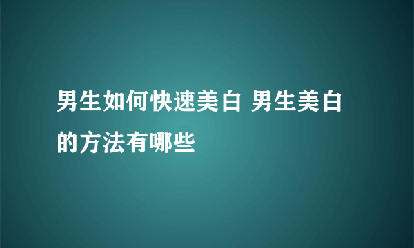 男生如何快速美白 男生美白的方法有哪些