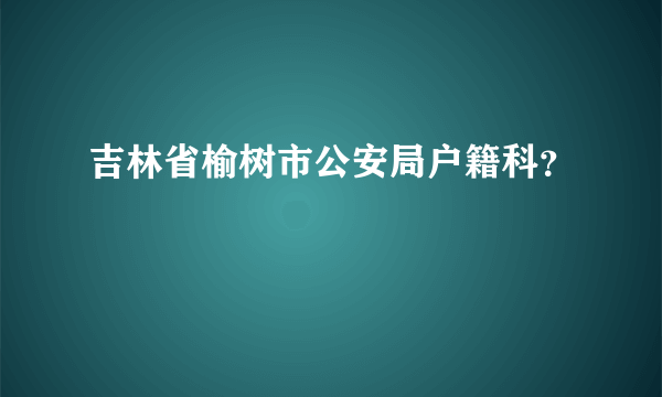 吉林省榆树市公安局户籍科？