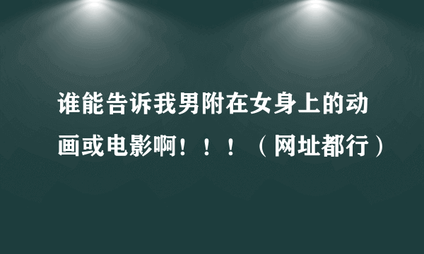 谁能告诉我男附在女身上的动画或电影啊！！！（网址都行）