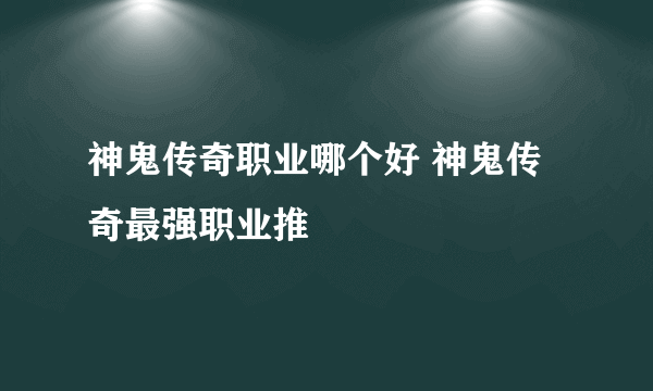 神鬼传奇职业哪个好 神鬼传奇最强职业推