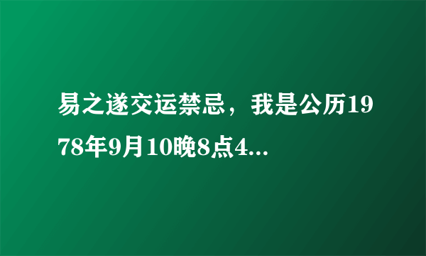 易之遂交运禁忌，我是公历1978年9月10晚8点40生人，男，求大师帮我分析一下我的运势和禁忌？