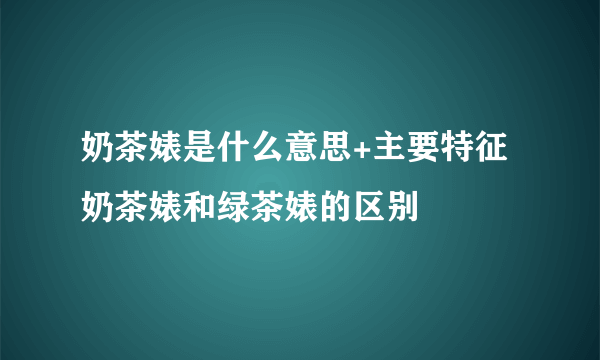 奶茶婊是什么意思+主要特征 奶茶婊和绿茶婊的区别