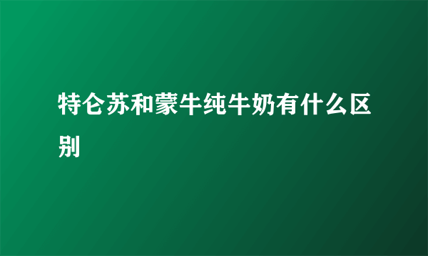 特仑苏和蒙牛纯牛奶有什么区别