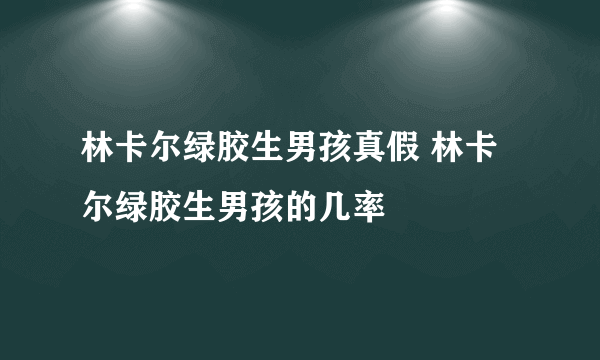 林卡尔绿胶生男孩真假 林卡尔绿胶生男孩的几率