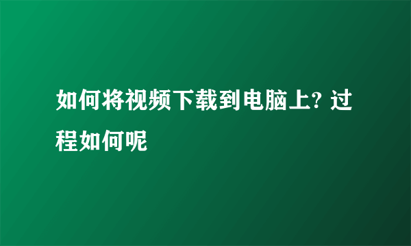 如何将视频下载到电脑上? 过程如何呢