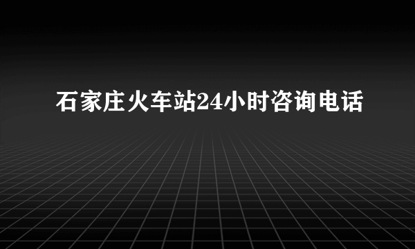 石家庄火车站24小时咨询电话