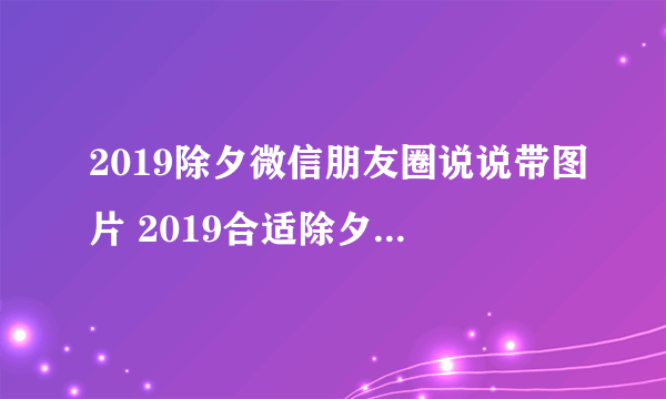 2019除夕微信朋友圈说说带图片 2019合适除夕夜发的说说