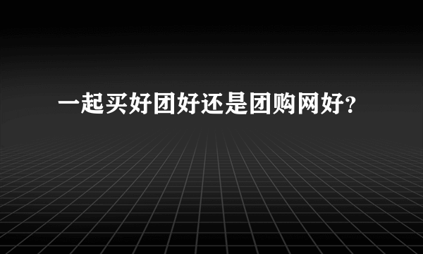 一起买好团好还是团购网好？