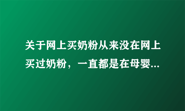 关于网上买奶粉从来没在网上买过奶粉，一直都是在母婴店买的！