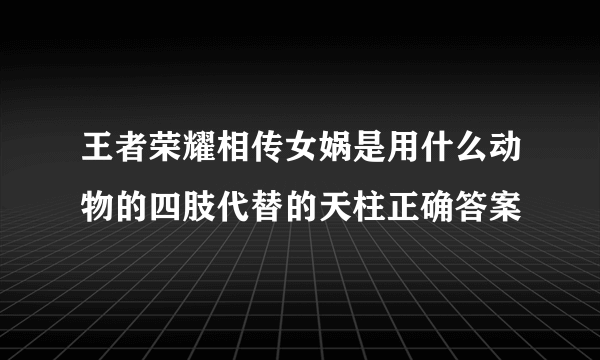 王者荣耀相传女娲是用什么动物的四肢代替的天柱正确答案