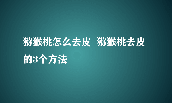 猕猴桃怎么去皮  猕猴桃去皮的3个方法