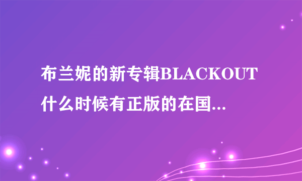 布兰妮的新专辑BLACKOUT什么时候有正版的在国内上市啊？