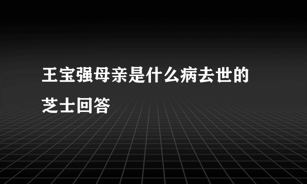 王宝强母亲是什么病去世的 芝士回答