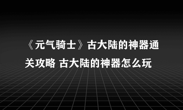 《元气骑士》古大陆的神器通关攻略 古大陆的神器怎么玩