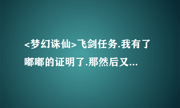 <梦幻诛仙>飞剑任务.我有了嘟嘟的证明了.那然后又怎么做呢?