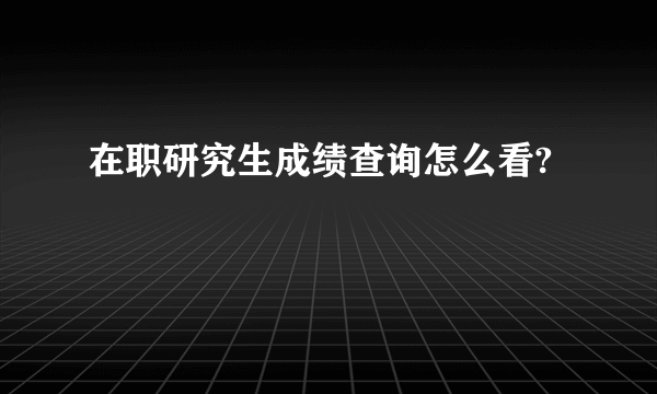 在职研究生成绩查询怎么看?