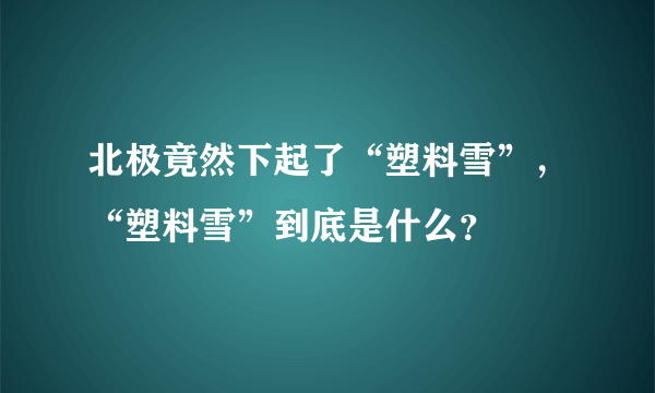 北极竟然下起了“塑料雪”，“塑料雪”到底是什么？