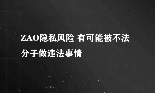 ZAO隐私风险 有可能被不法分子做违法事情