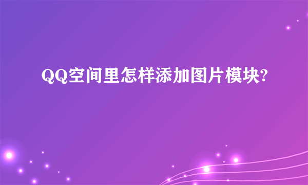 QQ空间里怎样添加图片模块?