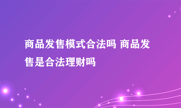 商品发售模式合法吗 商品发售是合法理财吗