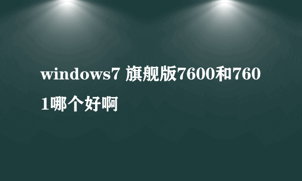 windows7 旗舰版7600和7601哪个好啊