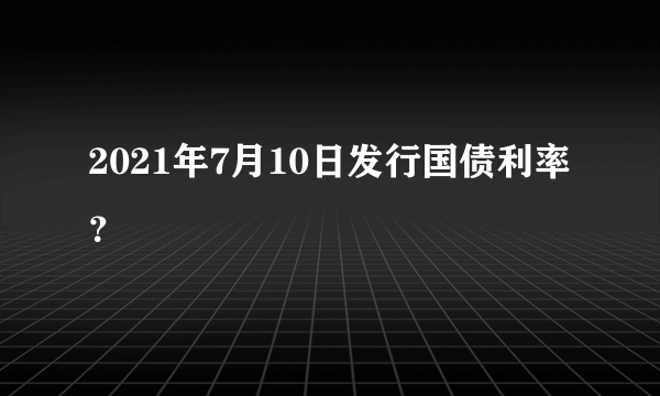 2021年7月10日发行国债利率？