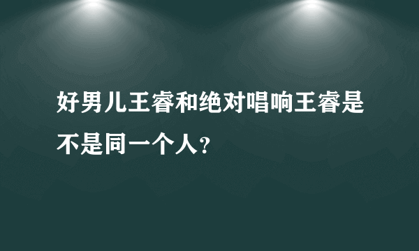 好男儿王睿和绝对唱响王睿是不是同一个人？