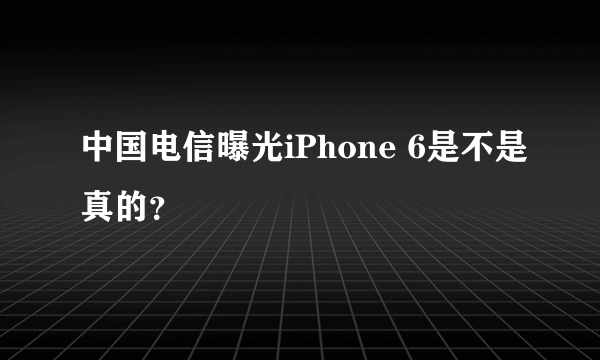 中国电信曝光iPhone 6是不是真的？