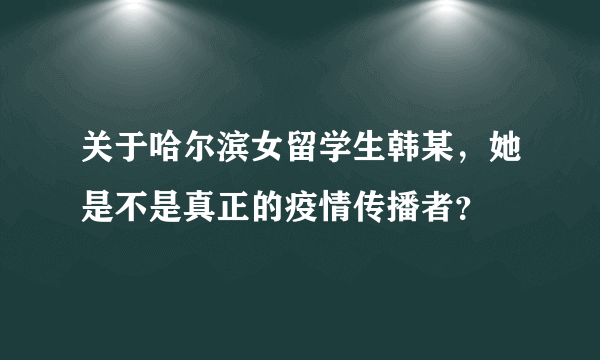 关于哈尔滨女留学生韩某，她是不是真正的疫情传播者？